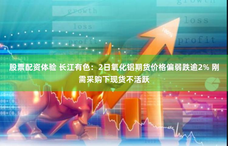 股票配资体验 长江有色：2日氧化铝期货价格偏弱跌逾2% 刚需采购下现货不活跃