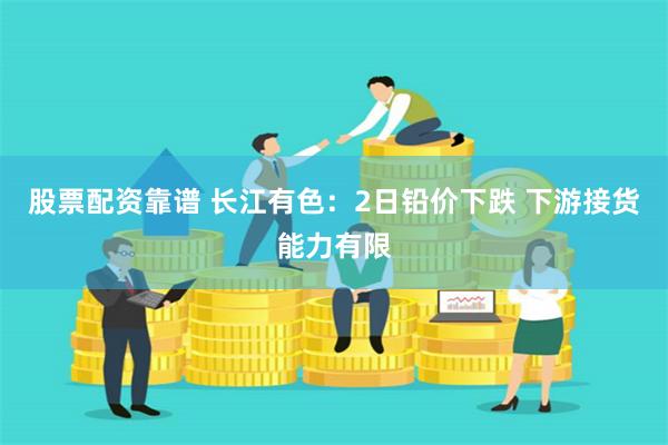 股票配资靠谱 长江有色：2日铅价下跌 下游接货能力有限
