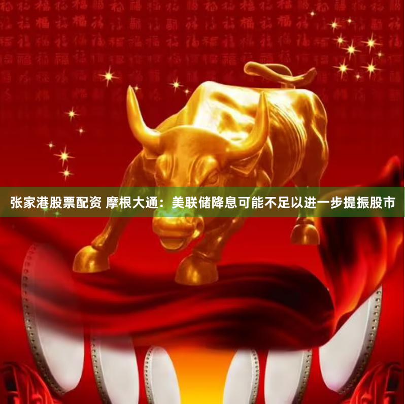 张家港股票配资 摩根大通：美联储降息可能不足以进一步提振股市
