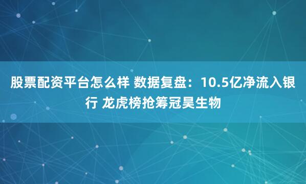 股票配资平台怎么样 数据复盘：10.5亿净流入银行 龙虎榜抢筹冠昊生物