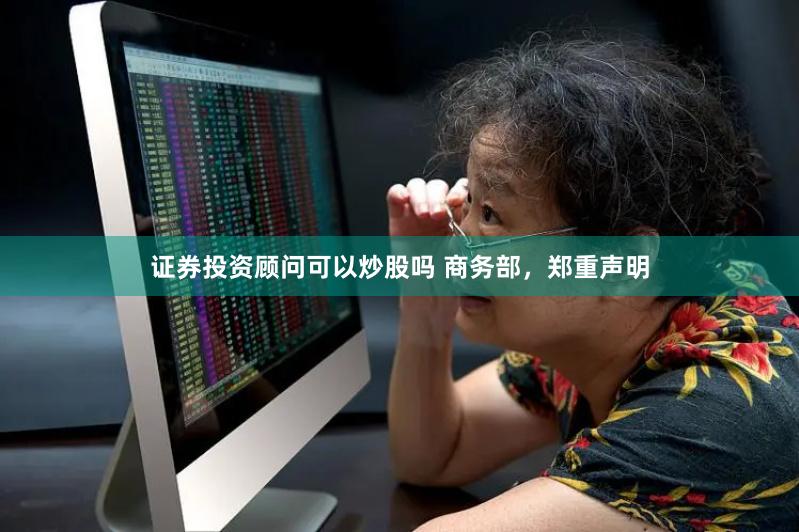 证券投资顾问可以炒股吗 商务部，郑重声明