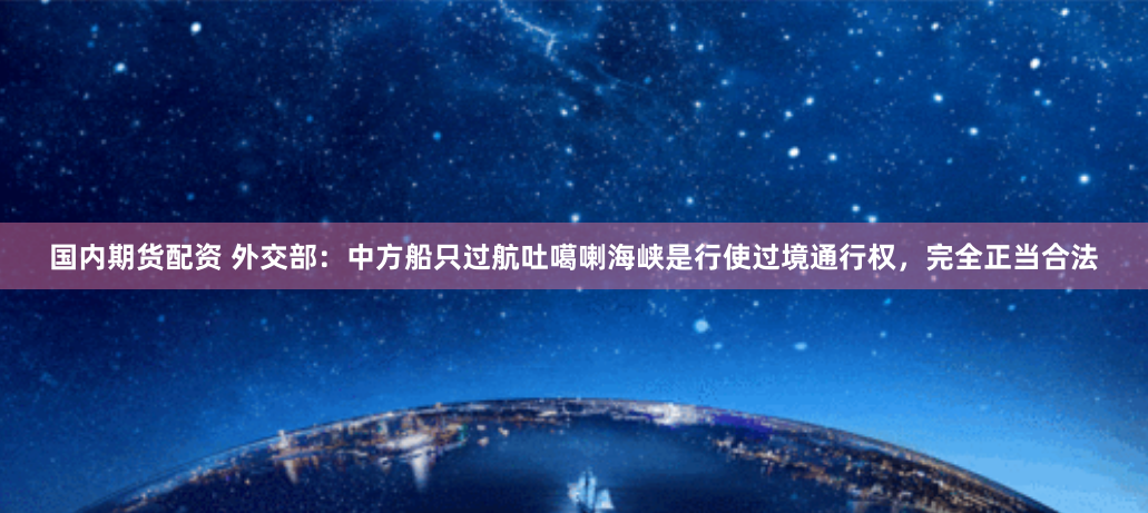 国内期货配资 外交部：中方船只过航吐噶喇海峡是行使过境通行权，完全正当合法