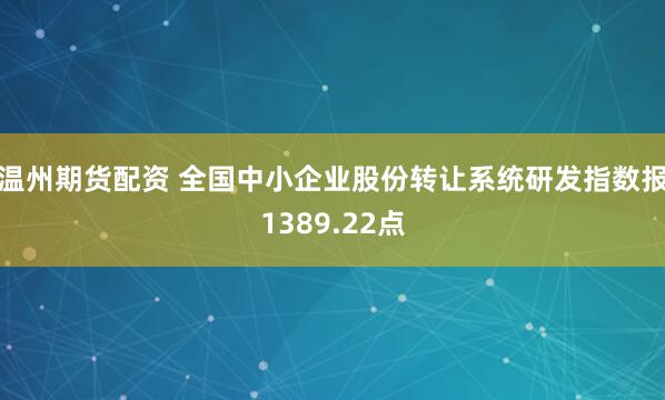 温州期货配资 全国中小企业股份转让系统研发指数报1389.22点
