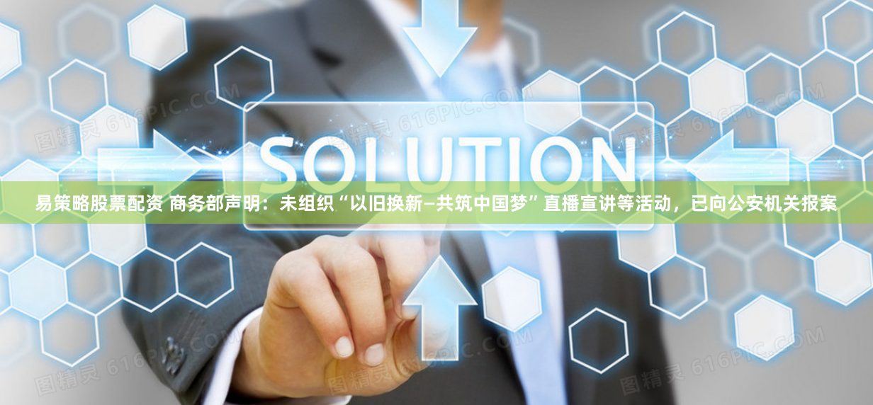 易策略股票配资 商务部声明：未组织“以旧换新—共筑中国梦”直播宣讲等活动，已向公安机关报案