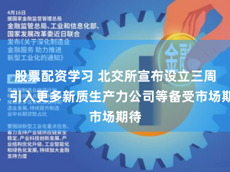 股票配资学习 北交所宣布设立三周年，引入更多新质生产力公司等备受市场期待