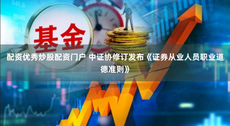 配资优秀炒股配资门户 中证协修订发布《证券从业人员职业道德准则》