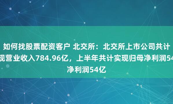 如何找股票配资客户 北交所：北交所上市公司共计实现营业收入784.96亿，上半年共计实现归母净利润54亿