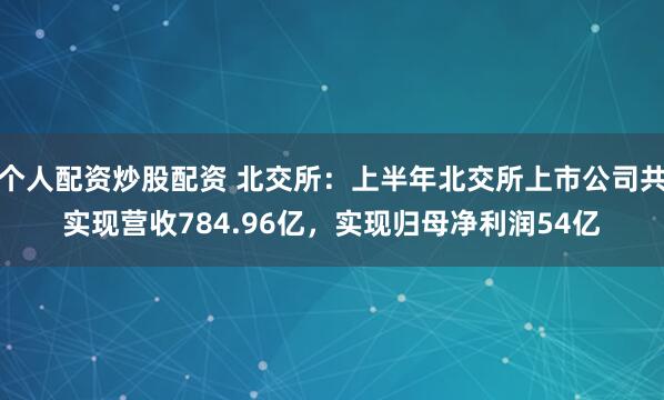 个人配资炒股配资 北交所：上半年北交所上市公司共实现营收784.96亿，实现归母净利润54亿