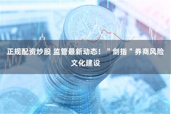 正规配资炒股 监管最新动态！＂剑指＂券商风险文化建设