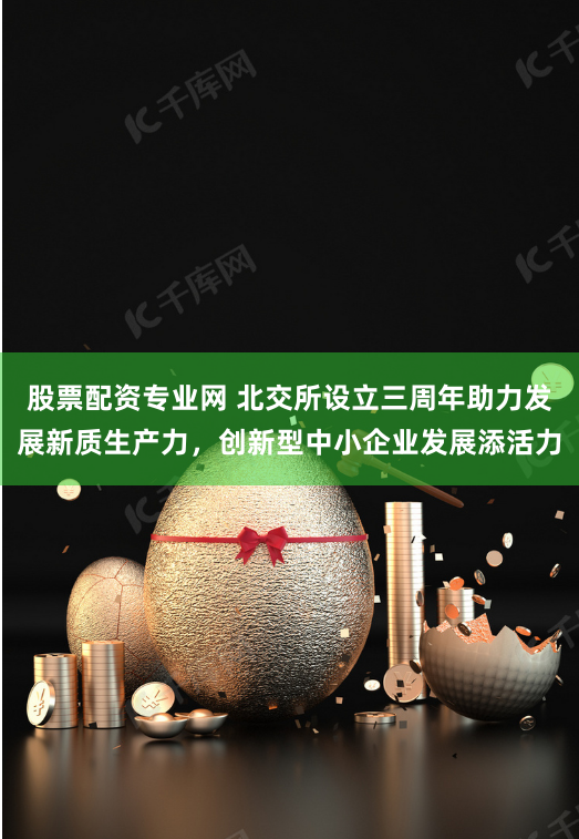 股票配资专业网 北交所设立三周年助力发展新质生产力，创新型中小企业发展添活力