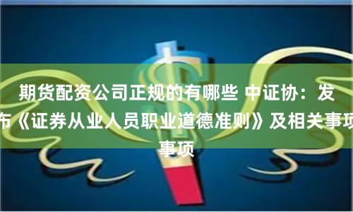 期货配资公司正规的有哪些 中证协：发布《证券从业人员职业道德准则》及相关事项