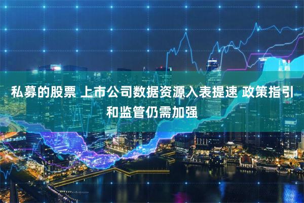 私募的股票 上市公司数据资源入表提速 政策指引和监管仍需加强