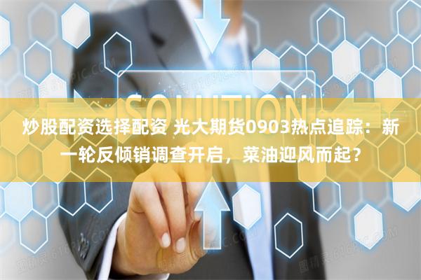 炒股配资选择配资 光大期货0903热点追踪：新一轮反倾销调查开启，菜油迎风而起？