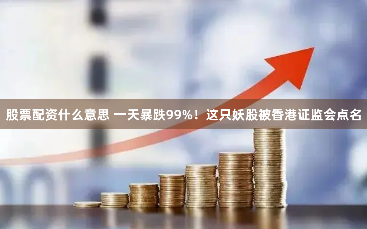 股票配资什么意思 一天暴跌99%！这只妖股被香港证监会点名