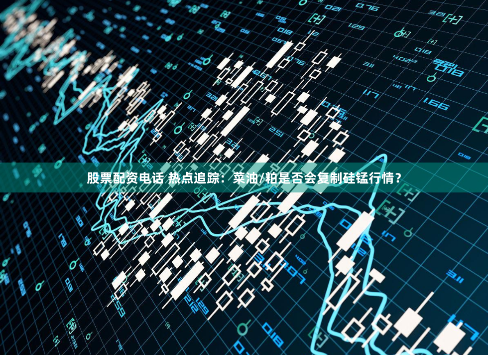 股票配资电话 热点追踪：菜油/粕是否会复制硅锰行情？