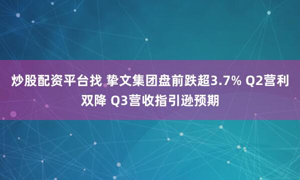 炒股配资平台找 挚文集团盘前跌超3.7% Q2营利双降 Q3营收指引逊预期