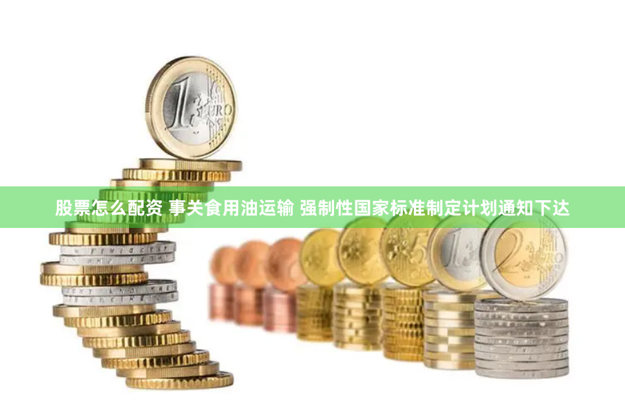 股票怎么配资 事关食用油运输 强制性国家标准制定计划通知下达