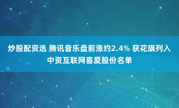 炒股配资选 腾讯音乐盘前涨约2.4% 获花旗列入中资互联网喜爱股份名单