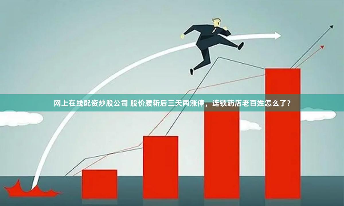 网上在线配资炒股公司 股价腰斩后三天两涨停，连锁药店老百姓怎么了？