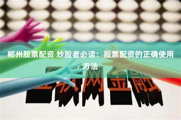 郴州股票配资 炒股者必读：股票配资的正确使用方法
