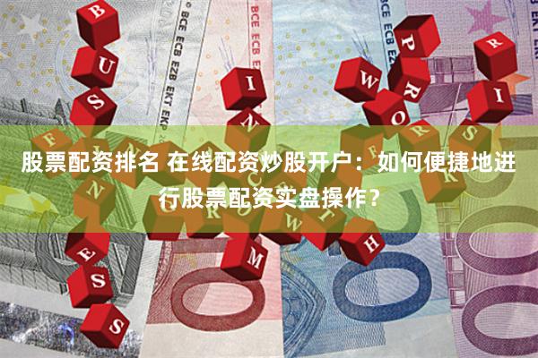 股票配资排名 在线配资炒股开户：如何便捷地进行股票配资实盘操作？