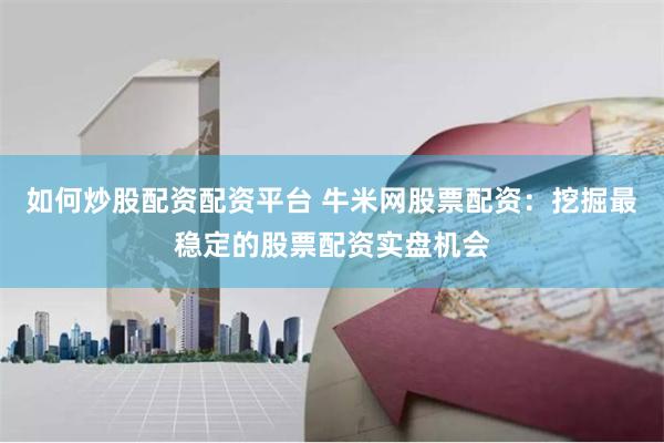 如何炒股配资配资平台 牛米网股票配资：挖掘最稳定的股票配资实盘机会
