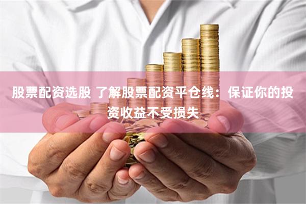 股票配资选股 了解股票配资平仓线：保证你的投资收益不受损失