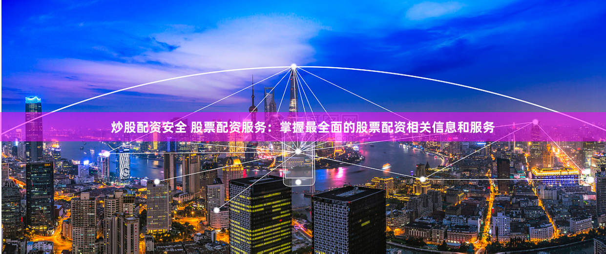 炒股配资安全 股票配资服务：掌握最全面的股票配资相关信息和服务