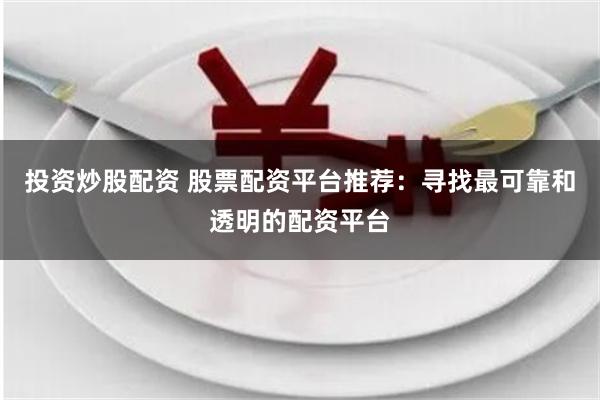投资炒股配资 股票配资平台推荐：寻找最可靠和透明的配资平台