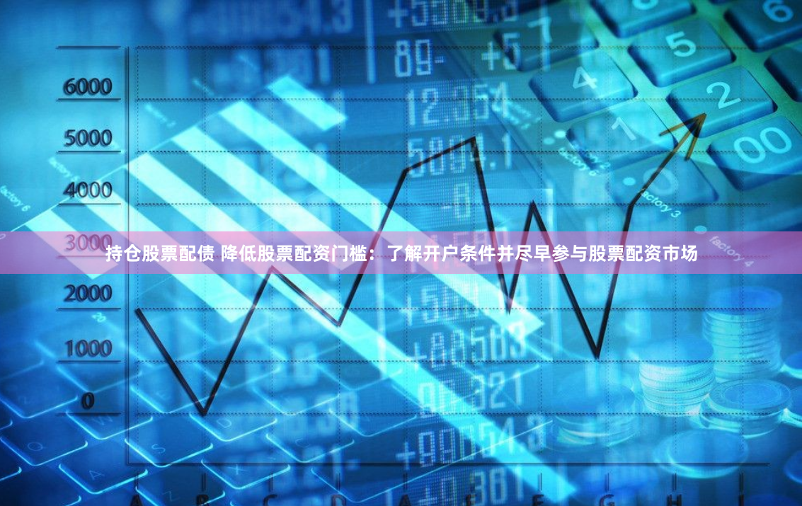 持仓股票配债 降低股票配资门槛：了解开户条件并尽早参与股票配资市场