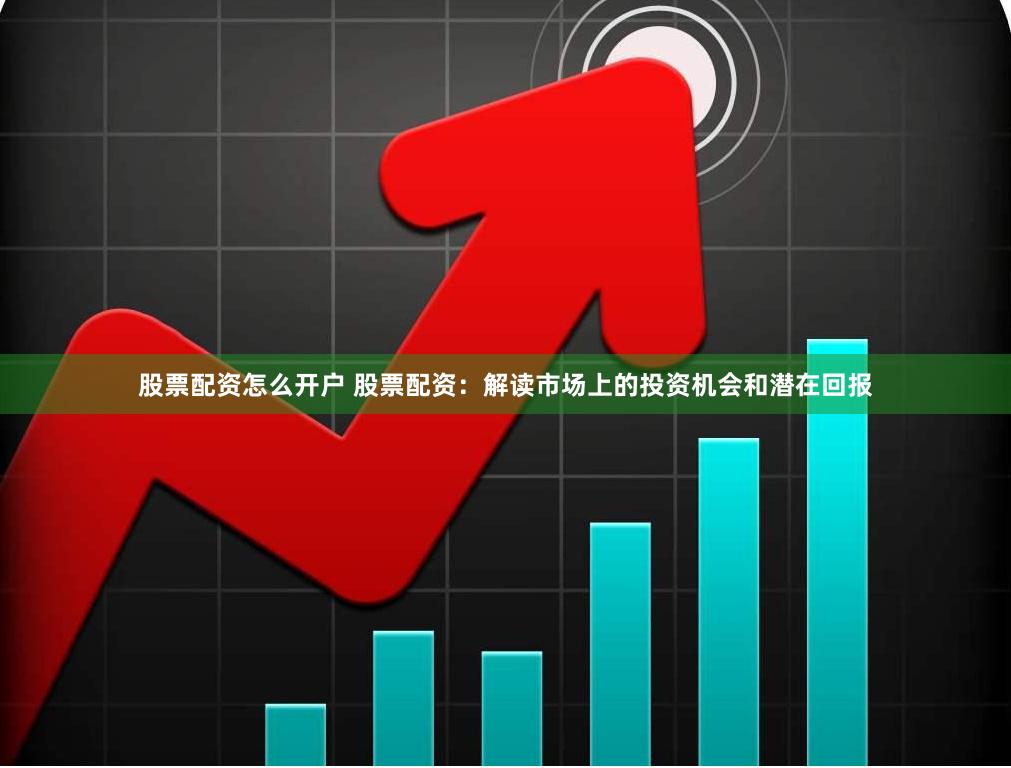 股票配资怎么开户 股票配资：解读市场上的投资机会和潜在回报