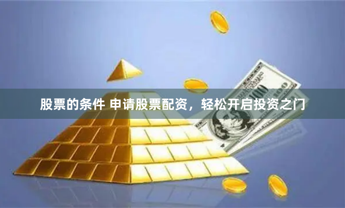 股票的条件 申请股票配资，轻松开启投资之门