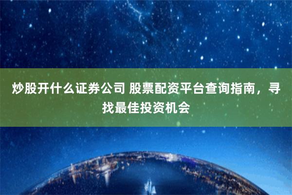 炒股开什么证券公司 股票配资平台查询指南，寻找最佳投资机会