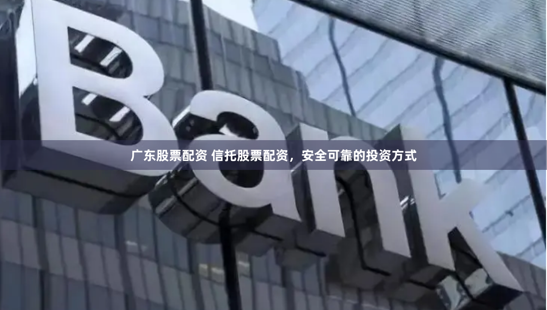 广东股票配资 信托股票配资，安全可靠的投资方式