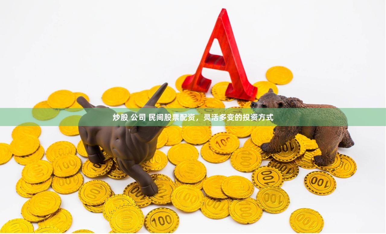 炒股 公司 民间股票配资，灵活多变的投资方式