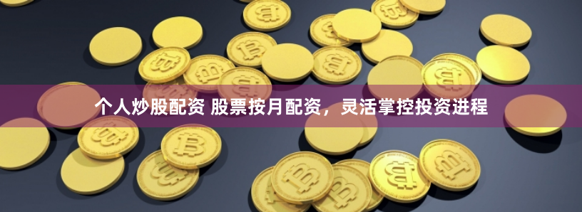 个人炒股配资 股票按月配资，灵活掌控投资进程
