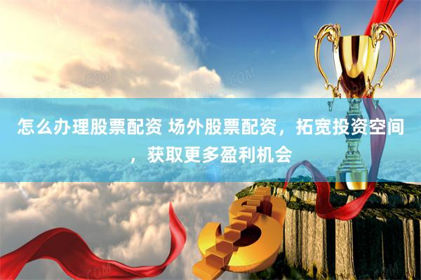 怎么办理股票配资 场外股票配资，拓宽投资空间，获取更多盈利机会