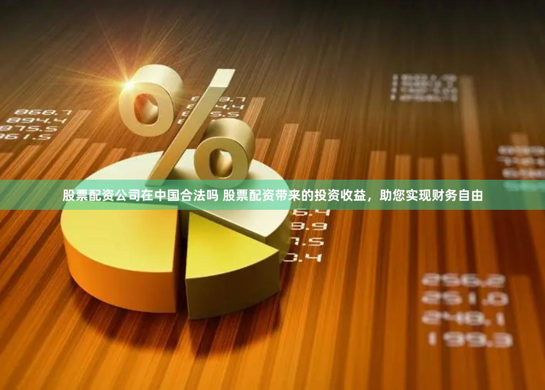 股票配资公司在中国合法吗 股票配资带来的投资收益，助您实现财务自由