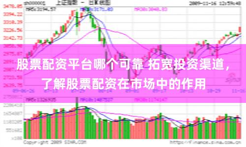 股票配资平台哪个可靠 拓宽投资渠道，了解股票配资在市场中的作用