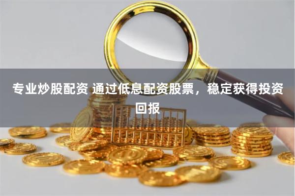 专业炒股配资 通过低息配资股票，稳定获得投资回报