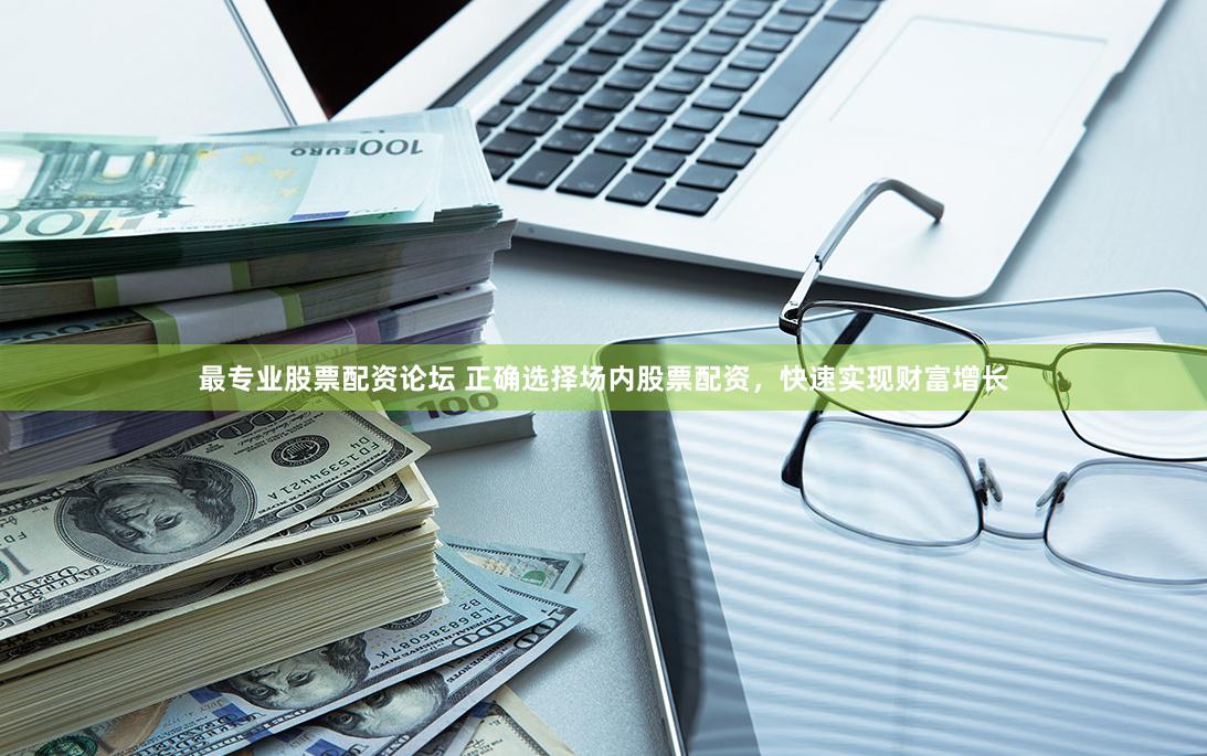 最专业股票配资论坛 正确选择场内股票配资，快速实现财富增长