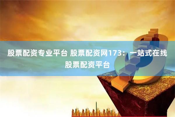 股票配资专业平台 股票配资网173：一站式在线股票配资平台