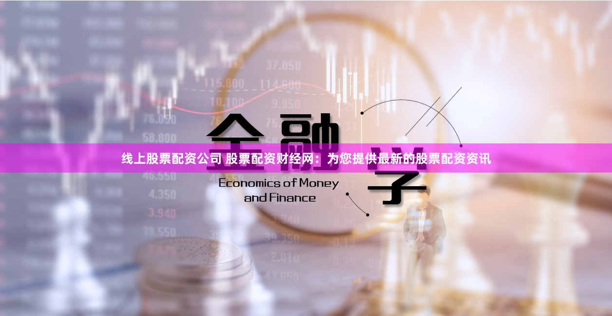 线上股票配资公司 股票配资财经网：为您提供最新的股票配资资讯