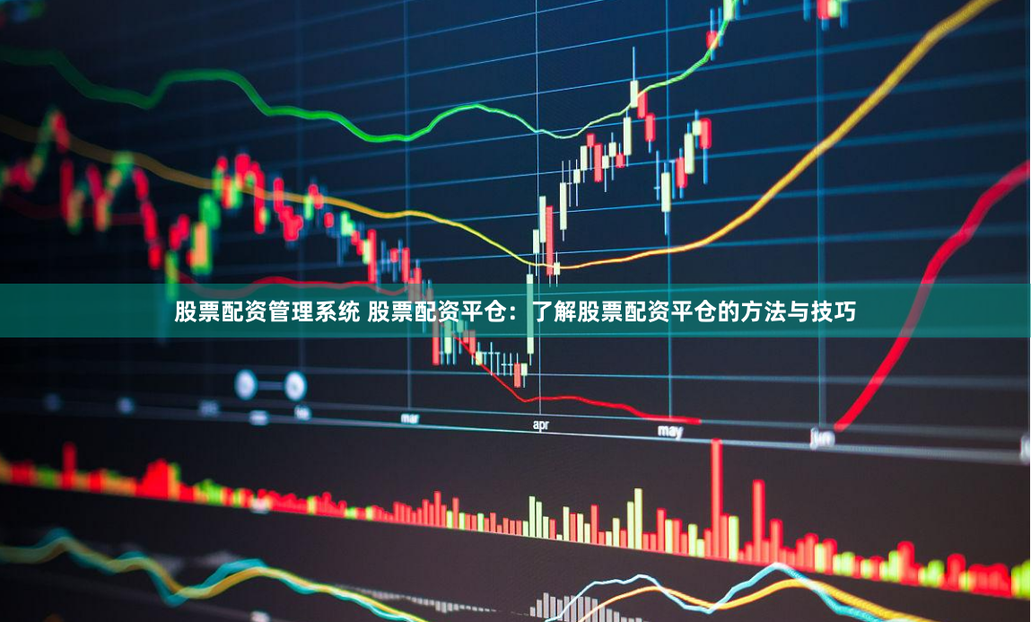 股票配资管理系统 股票配资平仓：了解股票配资平仓的方法与技巧