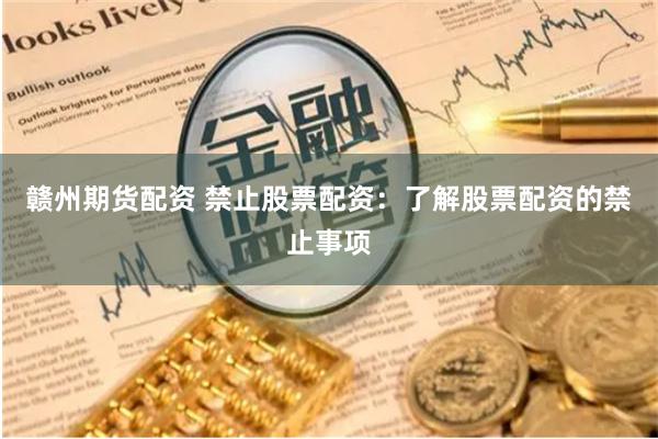 赣州期货配资 禁止股票配资：了解股票配资的禁止事项