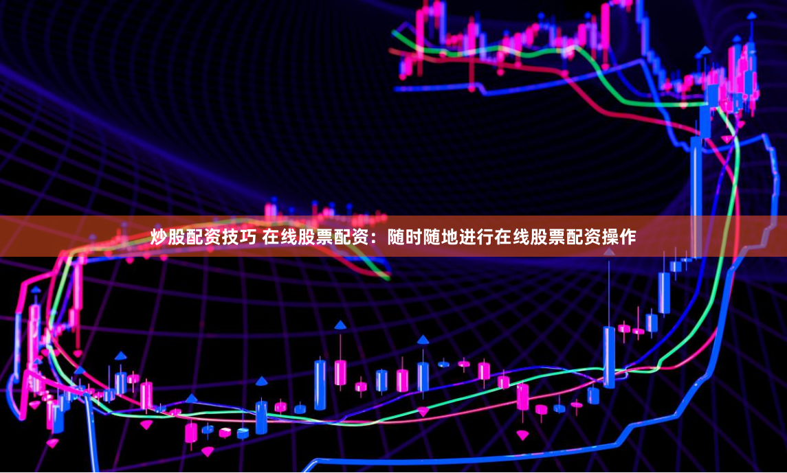 炒股配资技巧 在线股票配资：随时随地进行在线股票配资操作