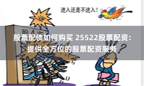 股票配债如何购买 25522股票配资：提供全方位的股票配资服务