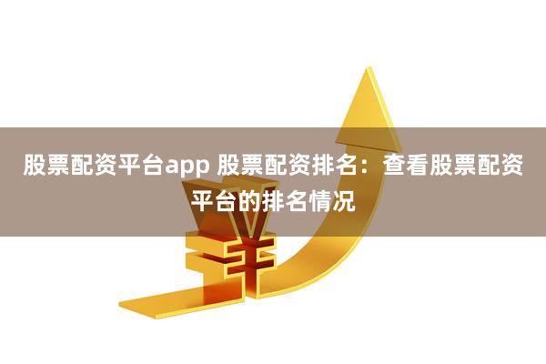 股票配资平台app 股票配资排名：查看股票配资平台的排名情况