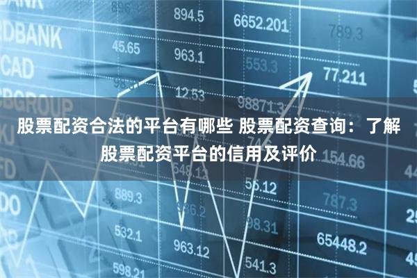 股票配资合法的平台有哪些 股票配资查询：了解股票配资平台的信用及评价