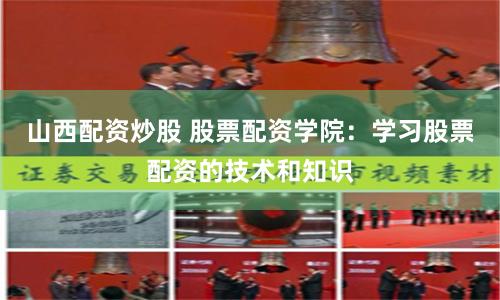 山西配资炒股 股票配资学院：学习股票配资的技术和知识